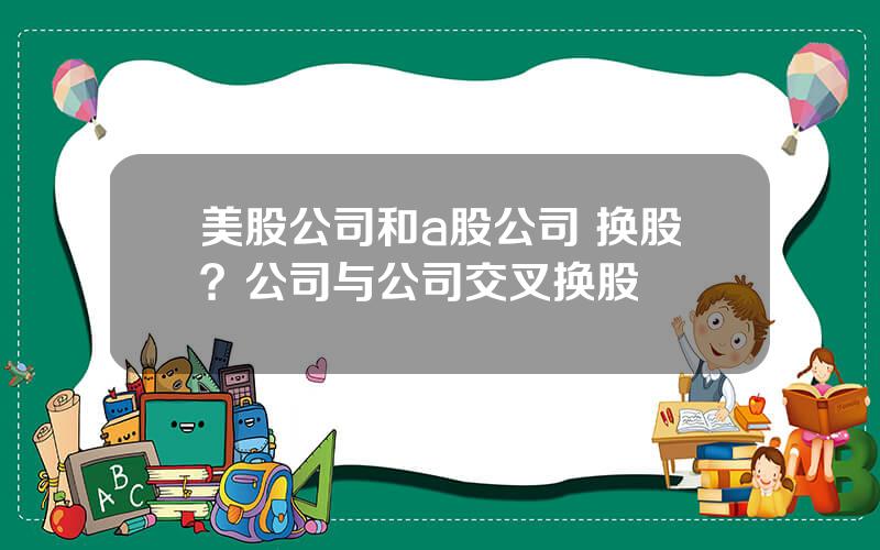 美股公司和a股公司 换股？公司与公司交叉换股